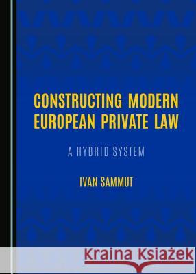 Constructing Modern European Private Law: A Hybrid System Ivan Sammut 9781443897242 Cambridge Scholars Publishing