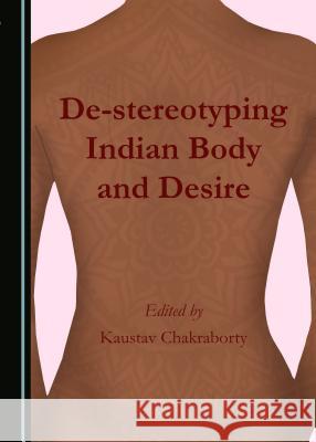 De-Stereotyping Indian Body and Desire Chakraborty, Kaustav 9781443897532