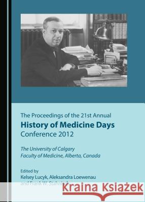 The Proceedings of the 21st Annual History of Medicine Days Conference 2012 Kelsey Lucyk Aleksandra Loewenau 9781443897655 Cambridge Scholars Publishing