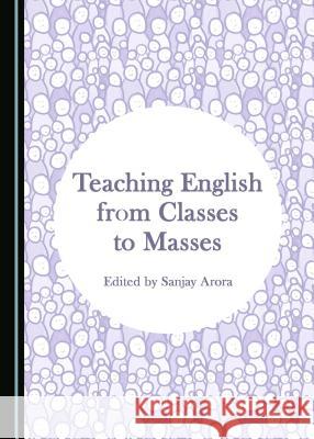 Teaching English from Classes to Masses Sanjay Arora 9781443897723 Cambridge Scholars Publishing
