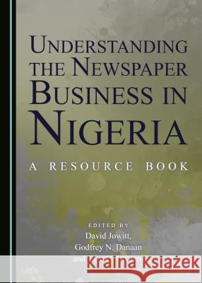 Understanding the Newspaper Business in Nigeria: A Resource Book Godfrey Naanlang Danaan, David Jowitt, Taye C. Obateru 9781443897730