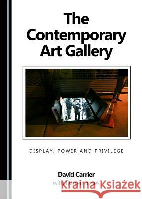The Contemporary Art Gallery: Display, Power and Privilege David Carrier Darren Jones 9781443897860 Cambridge Scholars Publishing