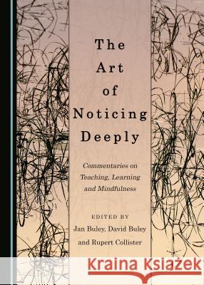 The Art of Noticing Deeply: Commentaries on Teaching, Learning and Mindfulness David Buley, Jan Buley, Rupert Collister 9781443897884