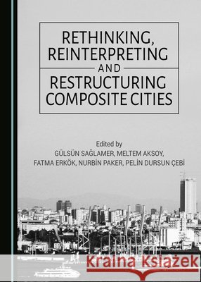 Rethinking, Reinterpreting and Restructuring Composite Cities Galsan Saalamer Meltem Aksoy 9781443898577