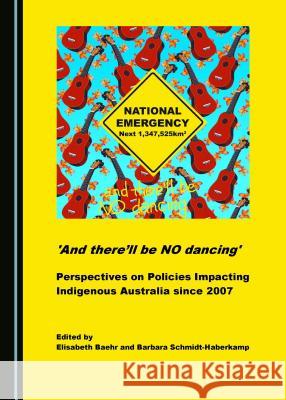 'And there'll be NO dancing': Perspectives on Policies Impacting Indigenous Australia since 2007 Elisabeth Baehr, Barbara Schmidt-Haberkamp 9781443898638