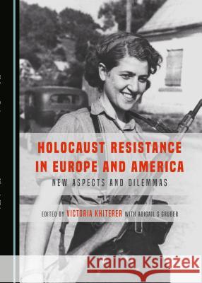 Holocaust Resistance in Europe and America: New Aspects and Dilemmas Victoria Khiterer with Abigail S Gruber   9781443898812 Cambridge Scholars Publishing