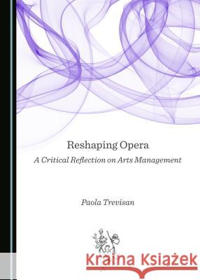 Reshaping Opera: A Critical Reflection on Arts Management Paola Trevisan 9781443898867