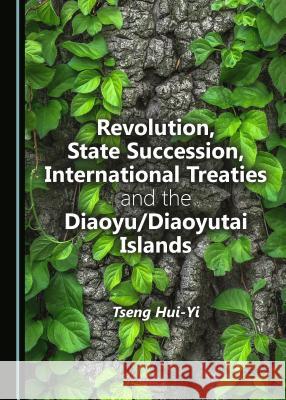 Revolution, State Succession, International Treaties and the Diaoyu/Diaoyutai Islands Tseng Hui-Yi 9781443898928
