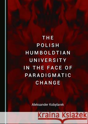 The Polish Humboldtian University in the Face of Paradigmatic Change Aleksander Kobylarek 9781443898942