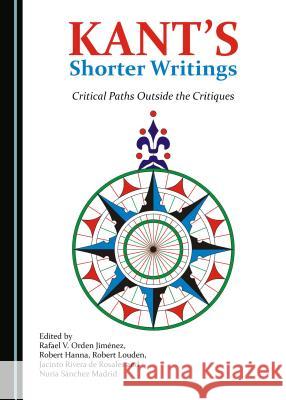 Kant's Shorter Writings: Critical Paths Outside the Critiques Robert Hanna Robert Louden 9781443899307