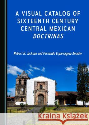 A Visual Catalog of Sixteenth Century Central Mexican Doctrinas Robert H. Jackson Fernando Esparragoza Amador 9781443899451