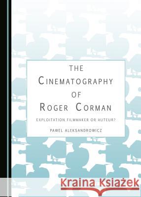 The Cinematography of Roger Corman: Exploitation Filmmaker or Auteur? Pawel Aleksandrowicz 9781443899475