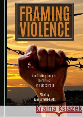 Framing Violence: Conflicting Images, Identities, and Discourses Banu Baybars Hawks 9781443899482 Cambridge Scholars Publishing (RJ)