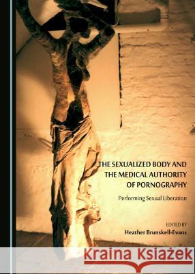 The Sexualized Body and the Medical Authority of Pornography: Performing Sexual Liberation Heather Brunskell-Evans 9781443899581 Cambridge Scholars Publishing