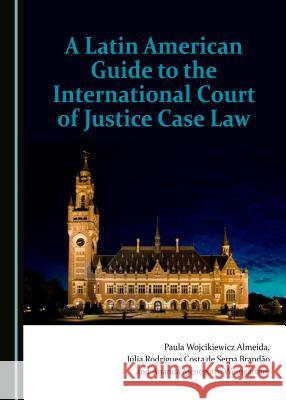 A Latin American Guide to the International Court of Justice Case Law Paula Wojcikiewicz Almeida, Júlia Rodrigues Costa de Serpa Brandão, Ananda Menegotto Weingärtner 9781443899666 Cambridge Scholars Publishing (RJ)