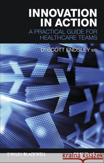 Innovation in Action: A Practical Guide for Healthcare Teams Endsley, D. Scott 9781444330571