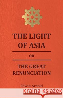 The Light of Asia or the Great Renunciation - Being the Life and Teaching of Gautama, Prince of India and Founder of Buddism Edwin Arnold 9781444600100 Landor Press