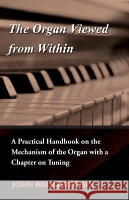 The Organ Viewed from Within - A Practical Handbook on the Mechanism of the Organ with a Chapter on Tuning John Broadhouse 9781444606331 Wren Press