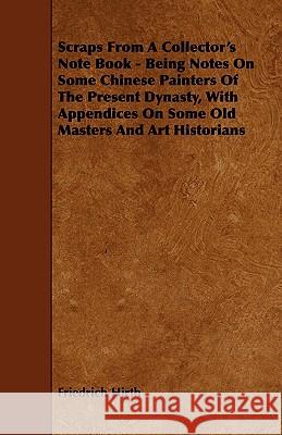 Scraps from a Collector's Note Book - Being Notes on Some Chinese Painters of the Present Dynasty, with Appendices on Some Old Masters and Art Histori Friedrich Hirth 9781444608434 Orchard Press