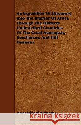 An Expedition of Discovery Into the Interior of Africa Through the Hitherto Undescribed Countries of the Great Namaquas, Boschmans, and Hill Damaras James Edward Alexander 9781444617504