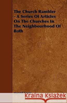 The Church Rambler - A Series of Articles on the Churches in the Neighbourhood of Bath Harold Lewis 9781444618006 Chauhau Press
