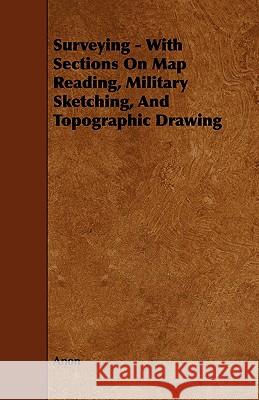 Surveying - With Sections on Map Reading, Military Sketching, and Topographic Drawing Anon 9781444620917