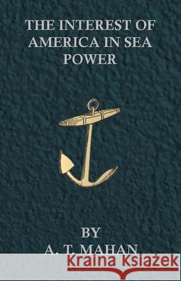 The Interest of America in Sea Power Mahan, A. T. 9781444622379 Read Books