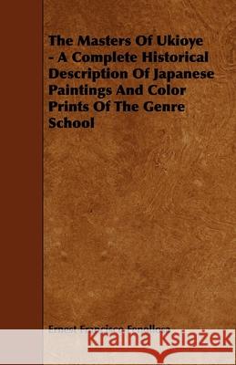 The Masters Of Ukioye - A Complete Historical Description Of Japanese Paintings And Color Prints Of The Genre School Fenollosa, Ernest Francisco 9781444622706