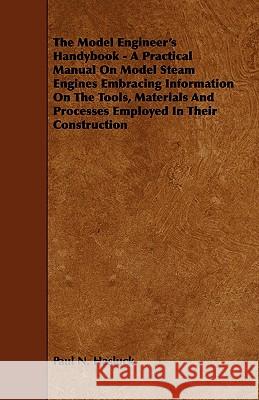 The Model Engineer's Handybook - A Practical Manual on Model Steam Engines Embracing Information on the Tools, Materials and Processes Employed in The Paul N. Hasluck 9781444631128 Hunt Press