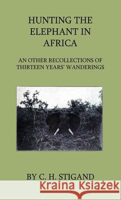 Hunting the Elephant in Africa and Other Recollections of Thirteen Years' Wanderings C. H. Stigand 9781444632248 Home Farm Press