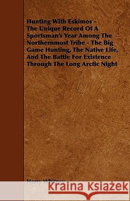 Hunting with Eskimos - The Unique Record of a Sportsman's Year Among the Northernmost Tribe - The Big Game Hunting, the Native Life, and the Battle Fo Harry Whitney 9781444632453