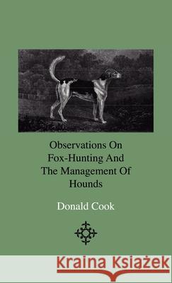 Observations On Fox-Hunting And The Management Of Hounds In The Kennel And The Field. Addressed To A Young Sportman, About To Undertake A Hunting Esta Cook, Donald 9781444642704 Home Farm Press