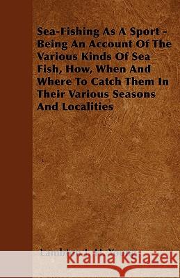 Sea-Fishing as a Sport - Being an Account of the Various Kinds of Sea Fish, How, When and Where to Catch them in their Various Seasons and Localities Young, Lambton J. H. 9781444642865