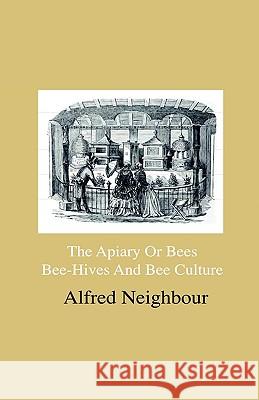 The Apiary or Bees, Bee-Hives and Bee Culture - Being a Familiar Account of the Habits of Bees, and Their Most Improved Methods of Management, with Fu Alfred Neighbour 9781444643053 Home Farm Press