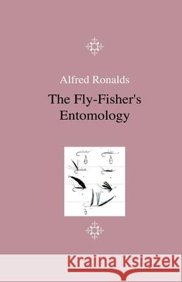 The Fly-Fisher's Entomology - Illustrated By Coloured Representations Of The Natural And Artificial Insect - And Accompanied By A Few Observations And Instructions Relative To Trout-And-Grayling Fishi Alfred Ronalds 9781444643572