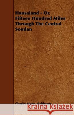 Hausaland - Or, Fifteen Hundred Miles Through the Central Soudan Charles Henry Robinson 9781444644265 Ind Press