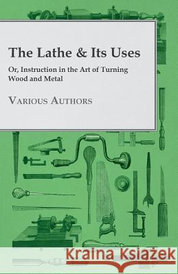 The Lathe & Its Uses - Or, Instruction in the Art of Turning Wood and Metal Various 9781444644425 Kennelly Press