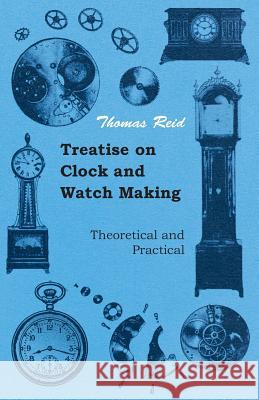Treatise On Clock And Watch Making, Theoretical And Practical Thomas Reid 9781444647839 Read Books