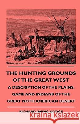 The Hunting Grounds Of The Great West - A Description Of The Plains, Game And Indians Of The Great Noth American Desert Dodge, Richard Irving 9781444648904 Ehrsam Press