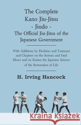 The Complete Kano Jiu-Jitsu - Jiudo - The Official Jiu-Jitsu of the Japanese Government: With Additions by Hoshino and Tsutsumi and Chapters on the Se Hancock, H. Irving 9781444650853