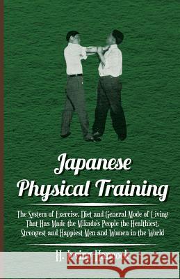 Japanese Physical Training - The System of Exercise, Diet and General Mode of Living That Has Made the Mikado's People the Healthiest, Strongest and H H. Irving Hancock 9781444650860