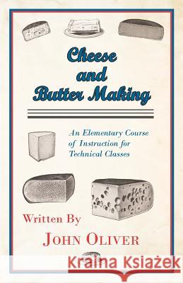 Cheese and Butter Making - An Elementary Course of Instruction for Technical Classes John Oliver 9781444651027 Higgins Press