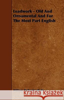 Leadwork - Old and Ornamental and for the Most Part English William Richard Lethaby 9781444651447 Leiserson Press