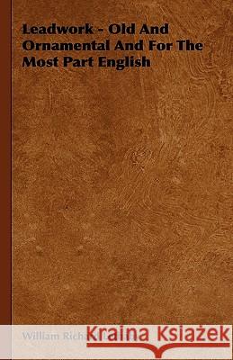 Leadwork - Old And Ornamental And For The Most Part English William Richard Lethaby 9781444651690