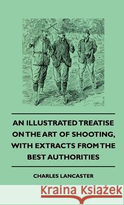 An Illustrated Treatise On The Art of Shooting, With Extracts From The Best Authorities Charles Lancaster 9781444652963 Read Books