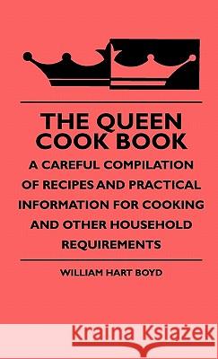 The Queen Cook Book - A Careful Compilation Of Recipes And Practical Information For Cooking And Other Household Requirements Boyd, William Hart 9781444653007