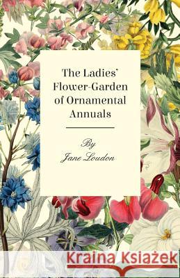 The Ladies Flower-Garden of Ornamental Annuals Jane Loudon 9781444669725 Lundberg Press