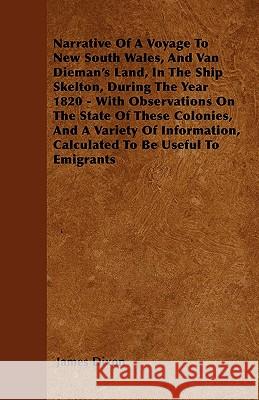 Narrative Of A Voyage To New South Wales, And Van Dieman's Land, In The Ship Skelton, During The Year 1820 - With Observations On The State Of These C Dixon, James 9781444678123