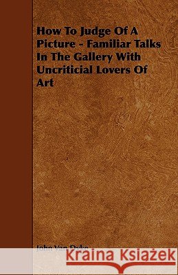 How To Judge Of A Picture - Familiar Talks In The Gallery With Uncriticial Lovers Of Art Dyke, John Van 9781444682670