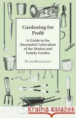 Gardening for Profit; A Guide to the Successful Cultivation of the Market and Family Garden. Entirely New and Greatly Enlarged Peter Henderson 9781444683806 Thonssen Press